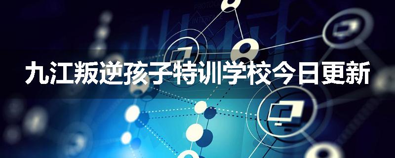 九江叛逆孩子特训学校今日更新