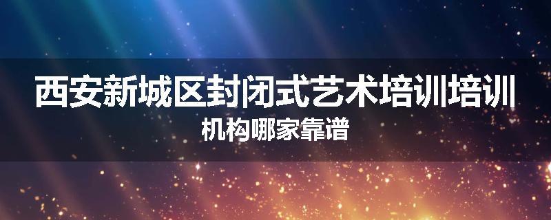 西安新城区封闭式艺术培训培训机构哪家靠谱