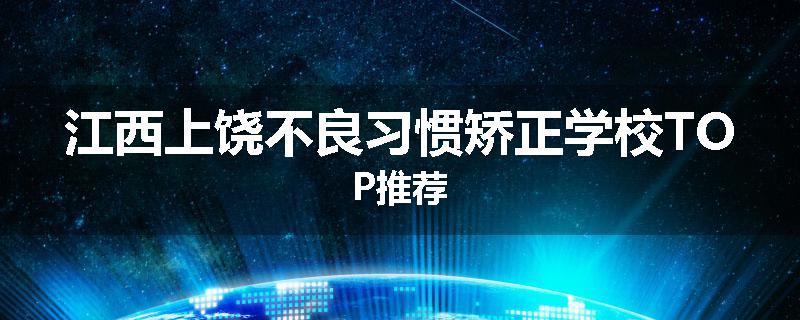 江西上饶不良习惯矫正学校TOP推荐