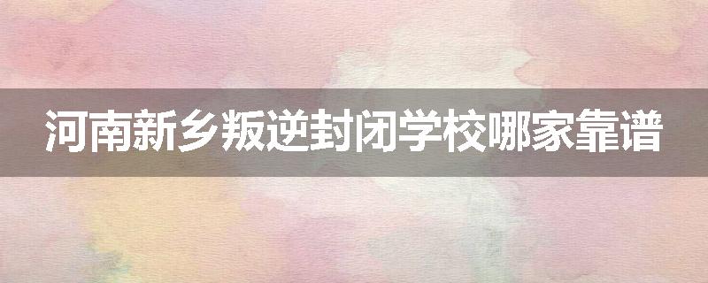 河南新乡叛逆封闭学校哪家靠谱