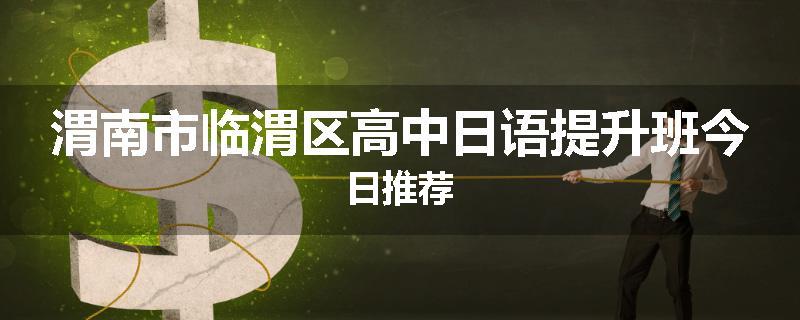 渭南市临渭区高中日语提升班今日推荐