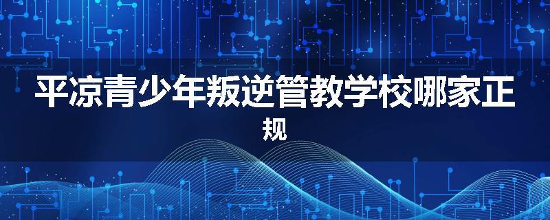 平凉青少年叛逆管教学校哪家正规
