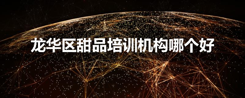 龙华区甜品培训机构哪个好