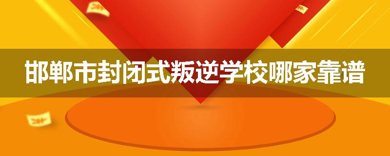 邯郸市封闭式叛逆学校哪家靠谱