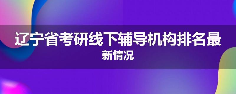 辽宁省考研线下辅导机构排名最新情况