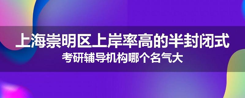 上海崇明区上岸率高的半封闭式考研辅导机构哪个名气大