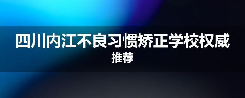 四川内江不良习惯矫正学校权威推荐