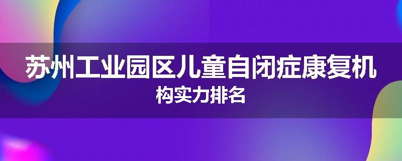 苏州工业园区儿童自闭症康复机构实力排名