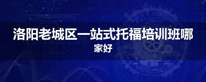 洛阳老城区一站式托福培训班哪家好