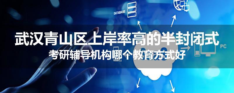 武汉青山区上岸率高的半封闭式考研辅导机构哪个教育方式好