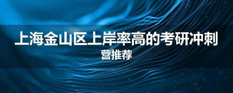 上海金山区上岸率高的考研冲刺营推荐