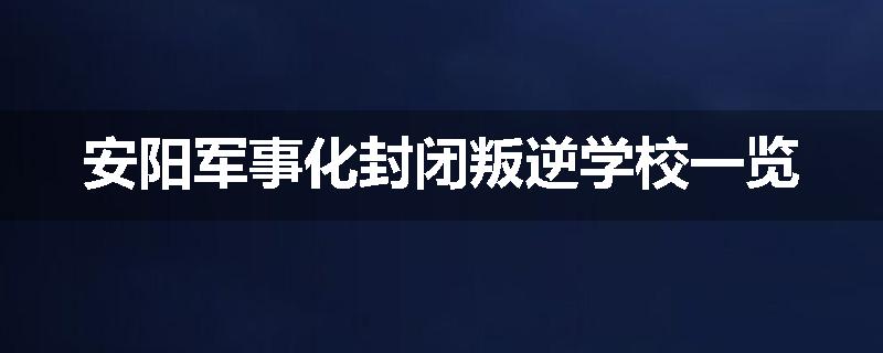 安阳军事化封闭叛逆学校一览