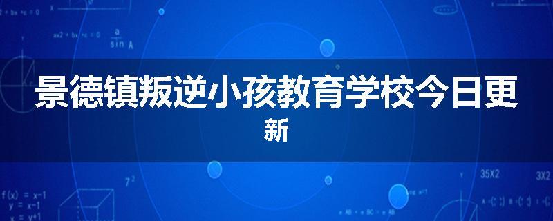景德镇叛逆小孩教育学校今日更新