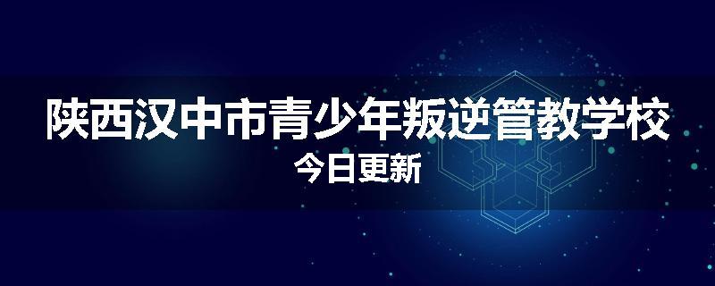 陕西汉中市青少年叛逆管教学校今日更新