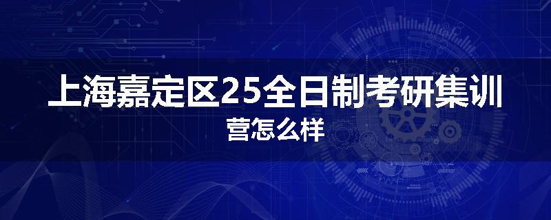 上海嘉定区25全日制考研集训营怎么样