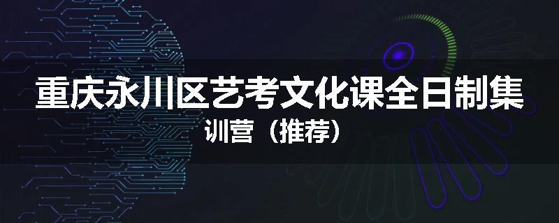 重庆永川区艺考文化课全日制集训营（推荐）