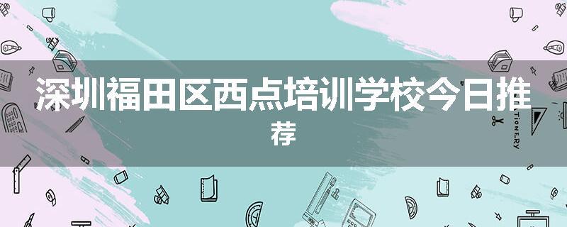 深圳福田区西点培训学校今日推荐