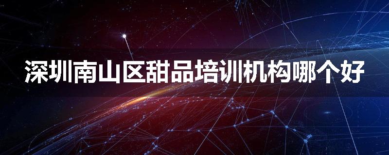 深圳南山区甜品培训机构哪个好