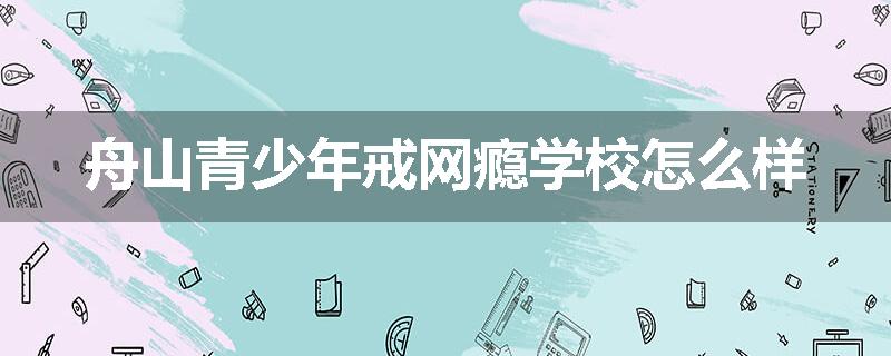 舟山青少年戒网瘾学校怎么样