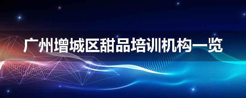 广州增城区甜品培训机构一览