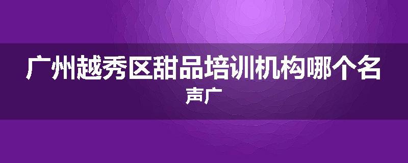 广州越秀区甜品培训机构哪个名声广