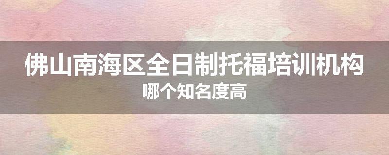 佛山南海区全日制托福培训机构哪个知名度高