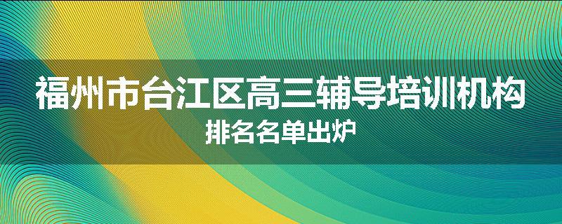 福州市台江区高三辅导培训机构排名名单出炉