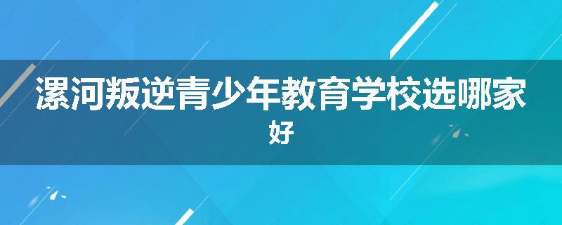 漯河叛逆青少年教育学校选哪家好