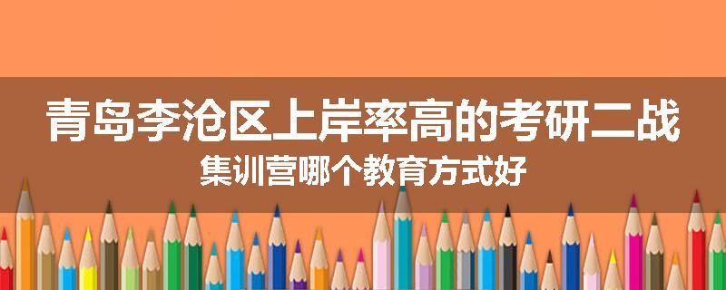 青岛李沧区上岸率高的考研二战集训营哪个教育方式好