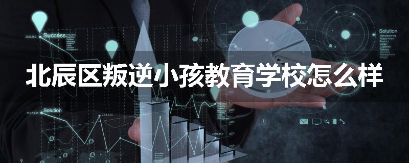 北辰区叛逆小孩教育学校怎么样