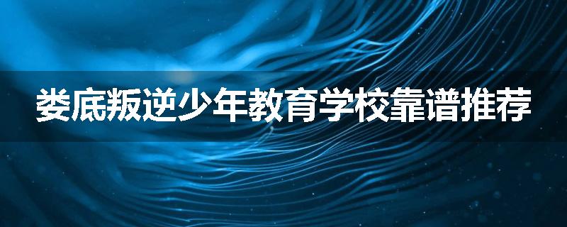 娄底叛逆少年教育学校靠谱推荐