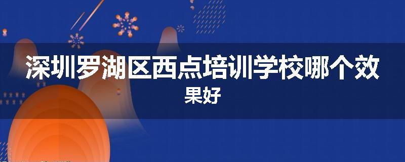 深圳罗湖区西点培训学校哪个效果好