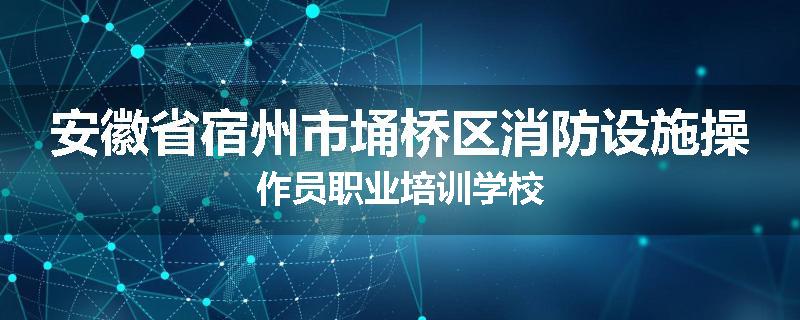 安徽省宿州市埇桥区消防设施操作员职业培训学校