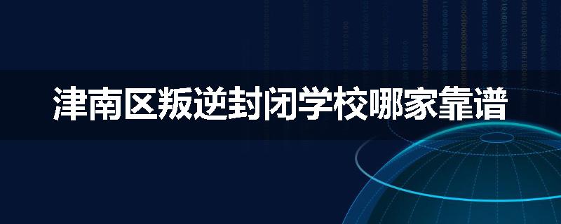 津南区叛逆封闭学校哪家靠谱