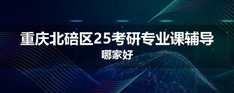 重庆北碚区25考研专业课辅导哪家好