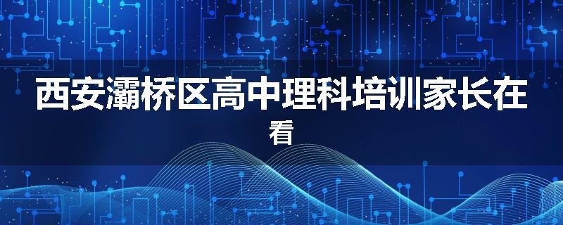 西安灞桥区高中理科培训家长在看