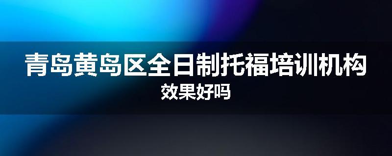 青岛黄岛区全日制托福培训机构效果好吗