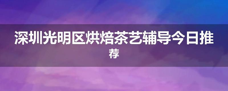 深圳光明区烘焙茶艺辅导今日推荐