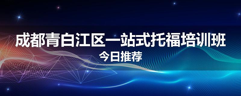 成都青白江区一站式托福培训班今日推荐