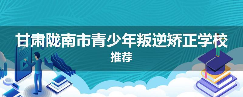 甘肃陇南市青少年叛逆矫正学校推荐