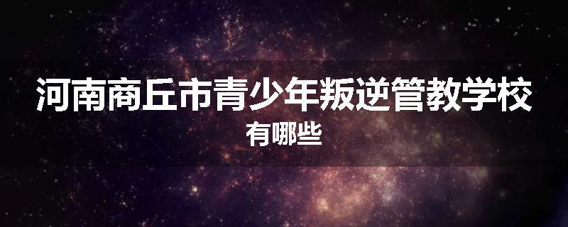 河南商丘市青少年叛逆管教学校有哪些