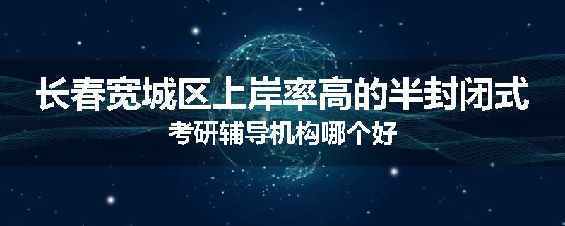 长春宽城区上岸率高的半封闭式考研辅导机构哪个好