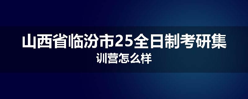 山西省临汾市25全日制考研集训营怎么样