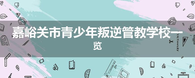 嘉峪关市青少年叛逆管教学校一览