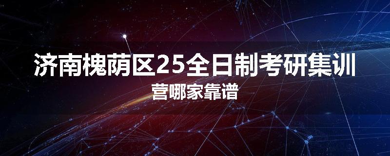济南槐荫区25全日制考研集训营哪家靠谱