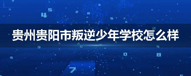 贵州贵阳市叛逆少年学校怎么样