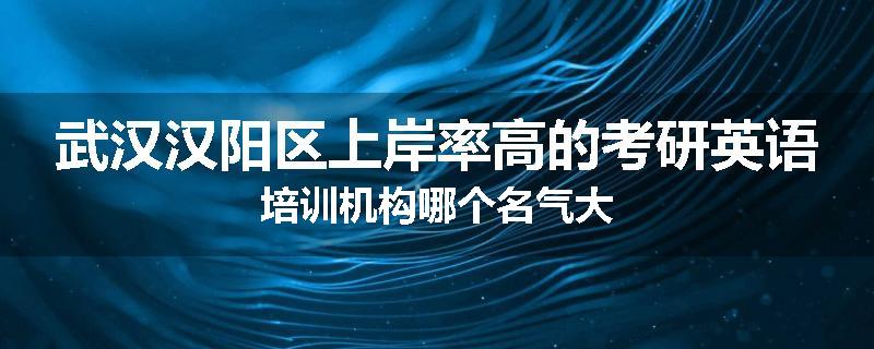 武汉汉阳区上岸率高的考研英语培训机构哪个名气大