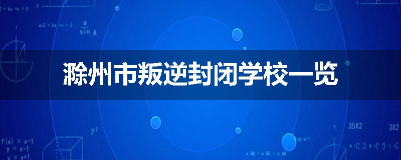 滁州市叛逆封闭学校一览