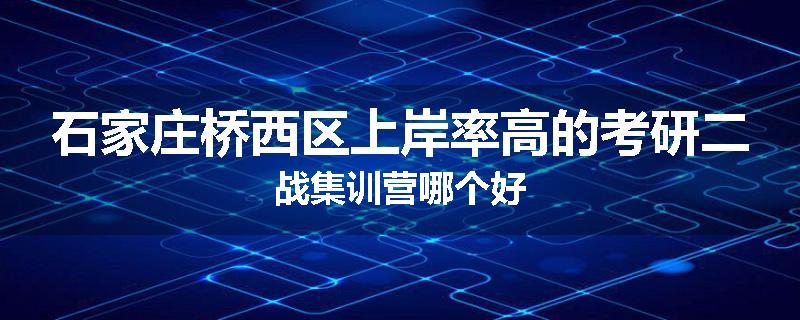 石家庄桥西区上岸率高的考研二战集训营哪个好