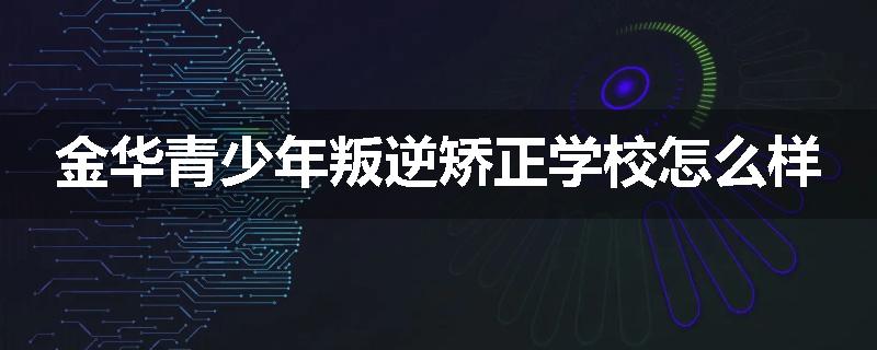 金华青少年叛逆矫正学校怎么样